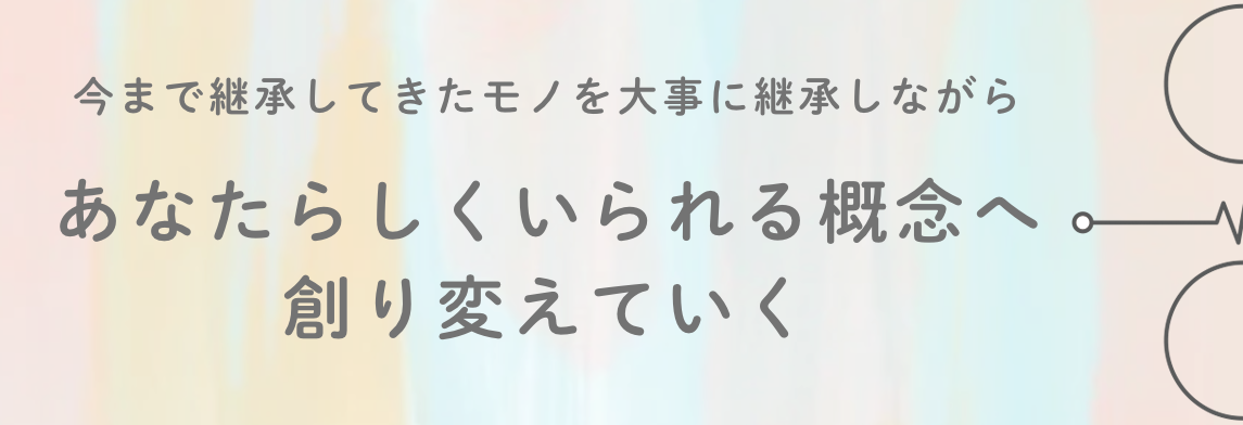 今まで継承してきたモノを大事に継承しながら、あなたらしくいられる概念へ創り変えていく